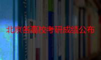 北京各高校考研成绩公布时间（北京高校的考研成绩什么时候公布时间）