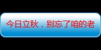 今日立秋，别忘了咱的老讲究！