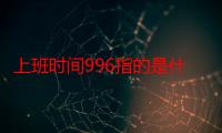 上班时间996指的是什么（上班时间996是什么意思）