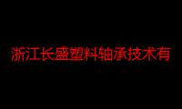 浙江长盛塑料轴承技术有限公司（关于浙江长盛塑料轴承技术有限公司介绍）