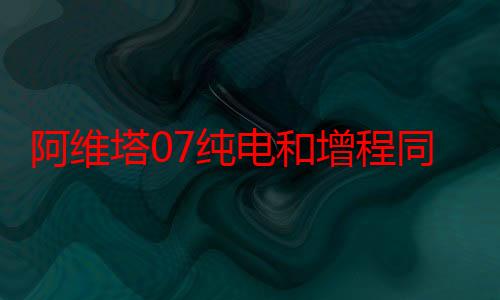 阿维塔07纯电和增程同步上市：21.99万元起售