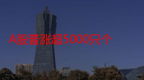 A股普涨超5000只个股飘红